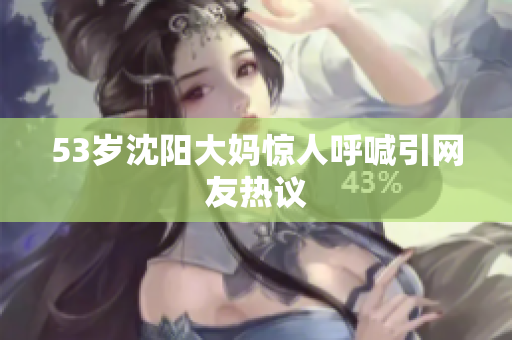 53岁沈阳大妈惊人呼喊引网友热议