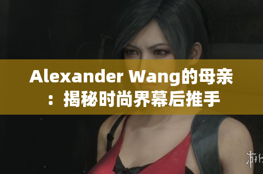 Alexander Wang的母亲：揭秘时尚界幕后推手