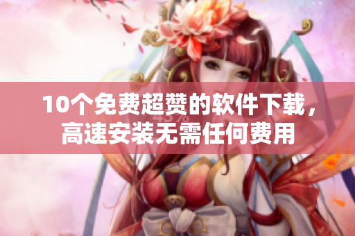 10个免费超赞的软件下载，高速安装无需任何费用