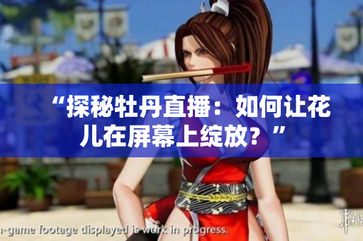 “探秘牡丹直播：如何让花儿在屏幕上绽放？”