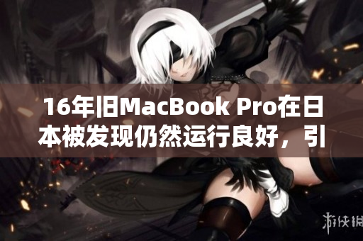 16年旧MacBook Pro在日本被发现仍然运行良好，引发热议