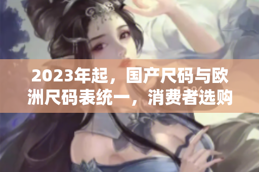 2023年起，国产尺码与欧洲尺码表统一，消费者选购更便利