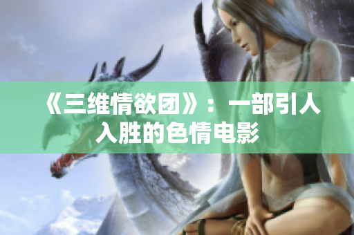《三维情欲团》：一部引人入胜的色情电影