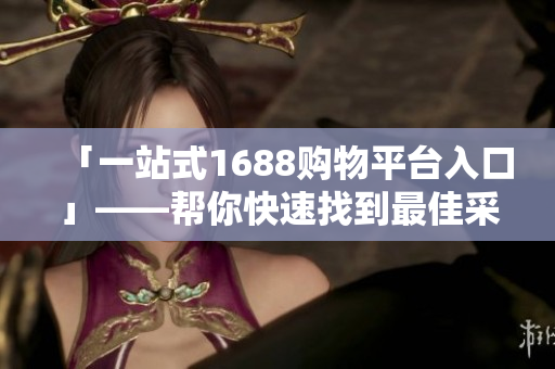 「一站式1688购物平台入口」——帮你快速找到最佳采购商机