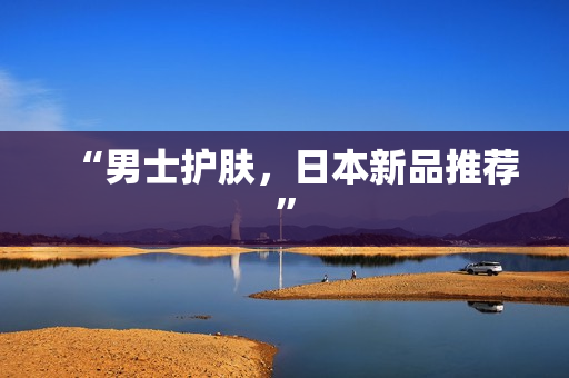 “男士护肤，日本新品推荐”