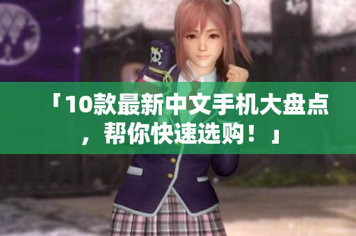 「10款最新中文手机大盘点，帮你快速选购！」