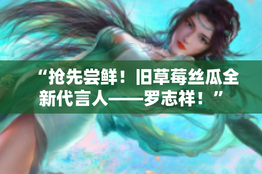 “抢先尝鲜！旧草莓丝瓜全新代言人——罗志祥！”