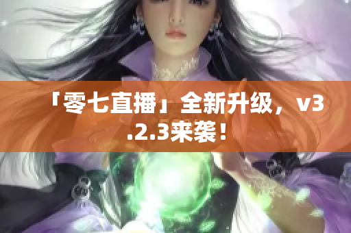 「零七直播」全新升级，v3.2.3来袭！