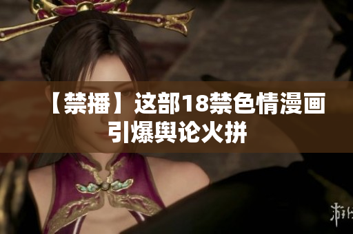 【禁播】这部18禁色情漫画引爆舆论火拼