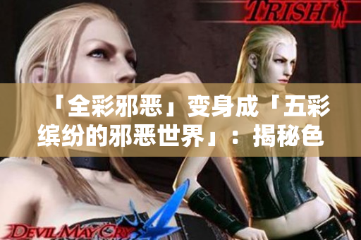 「全彩邪恶」变身成「五彩缤纷的邪恶世界」：揭秘色情漫画产业链