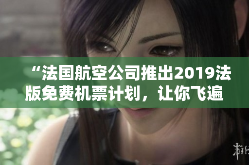 “法国航空公司推出2019法版免费机票计划，让你飞遍满天星！”