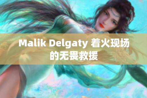 Malik Delgaty 着火现场的无畏救援