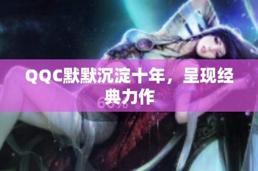 QQC默默沉淀十年，呈现经典力作