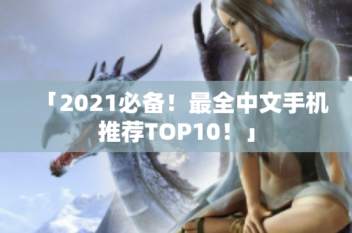 「2021必备！最全中文手机推荐TOP10！」