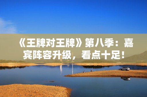 《王牌对王牌》第八季：嘉宾阵容升级，看点十足！