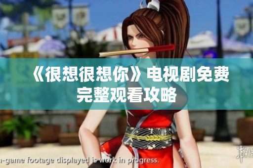 《很想很想你》电视剧免费完整观看攻略