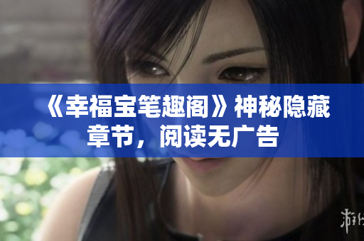 《幸福宝笔趣阁》神秘隐藏章节，阅读无广告