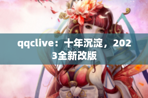 qqclive：十年沉淀，2023全新改版