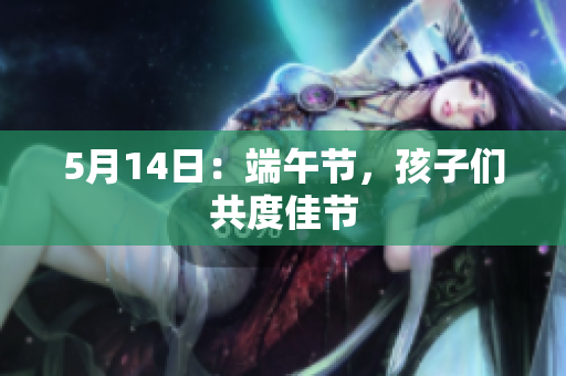 5月14日：端午节，孩子们共度佳节