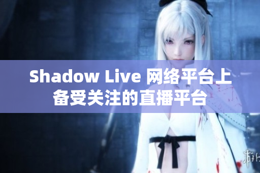Shadow Live 网络平台上备受关注的直播平台
