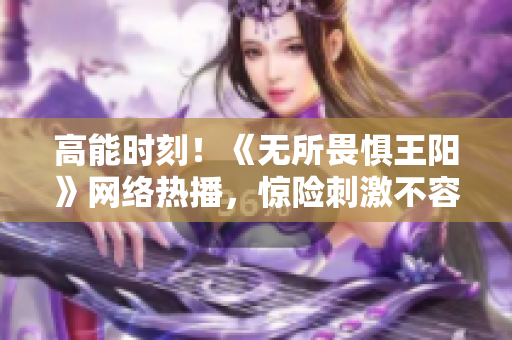 高能时刻！《无所畏惧王阳》网络热播，惊险刺激不容错过！