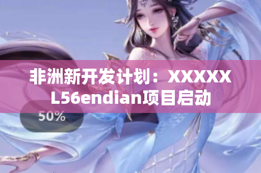 非洲新开发计划：XXXXXL56endian项目启动