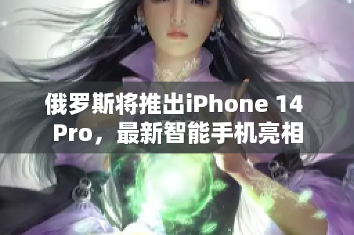 俄罗斯将推出iPhone 14 Pro，最新智能手机亮相
