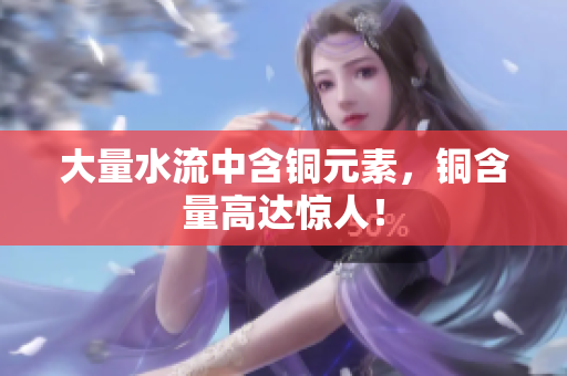 大量水流中含铜元素，铜含量高达惊人！
