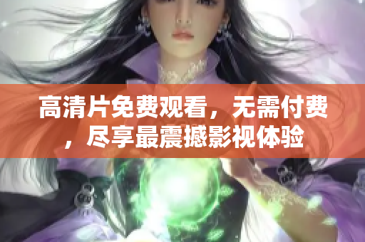 高清片免费观看，无需付费，尽享最震撼影视体验