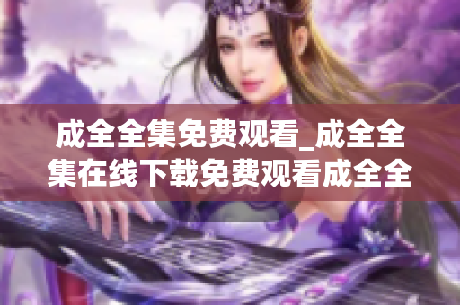 成全全集免费观看_成全全集在线下载免费观看成全全集，支持在线下载
