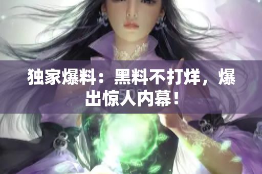 独家爆料：黑料不打烊，爆出惊人内幕！
