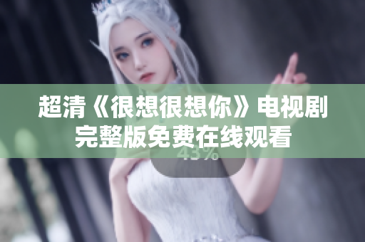 超清《很想很想你》电视剧完整版免费在线观看