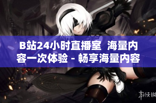 B站24小时直播室  海量内容一次体验 - 畅享海量内容，探索B站24小时直播间