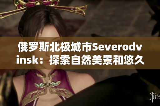俄罗斯北极城市Severodvinsk：探索自然美景和悠久历史