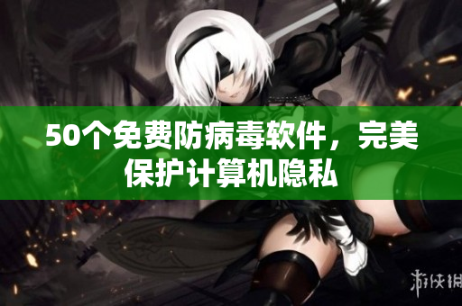 50个免费防病毒软件，完美保护计算机隐私