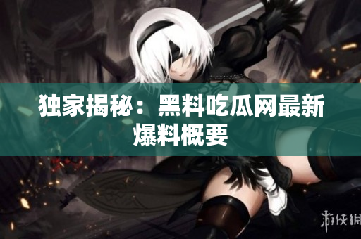 独家揭秘：黑料吃瓜网最新爆料概要