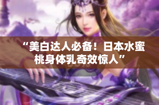 “美白达人必备！日本水蜜桃身体乳奇效惊人”