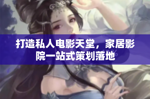 打造私人电影天堂，家居影院一站式策划落地