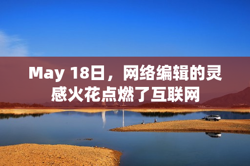 May 18日，网络编辑的灵感火花点燃了互联网