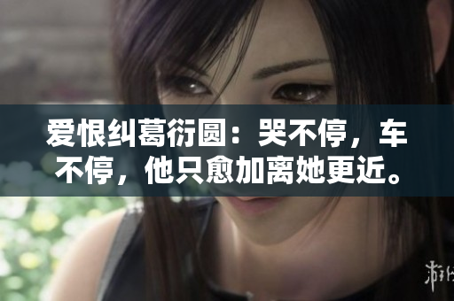 爱恨纠葛衍圆：哭不停，车不停，他只愈加离她更近。