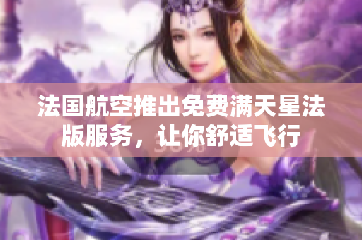 法国航空推出免费满天星法版服务，让你舒适飞行
