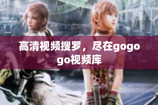 高清视频搜罗，尽在gogogo视频库