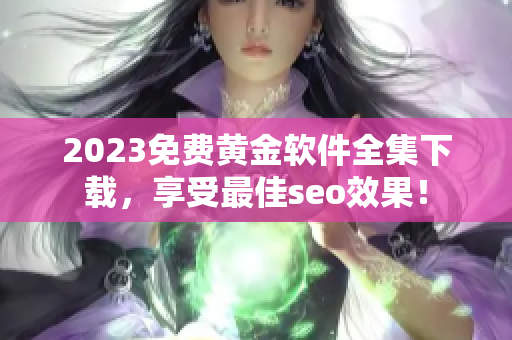 2023免费黄金软件全集下载，享受最佳seo效果！