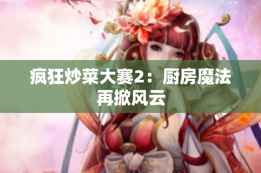 疯狂炒菜大赛2：厨房魔法再掀风云