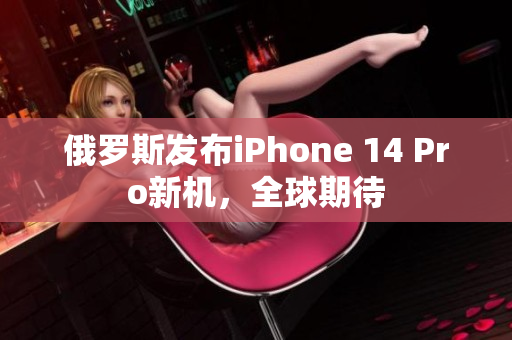 俄罗斯发布iPhone 14 Pro新机，全球期待