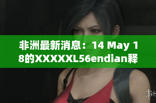 非洲最新消息：14 May 18的XXXXXL56endian释义