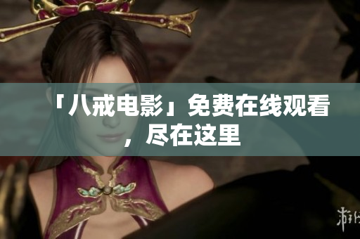 「八戒电影」免费在线观看，尽在这里