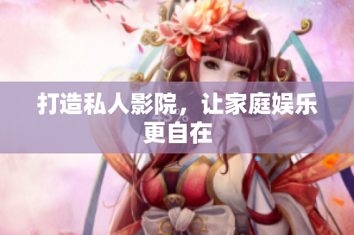 打造私人影院，让家庭娱乐更自在