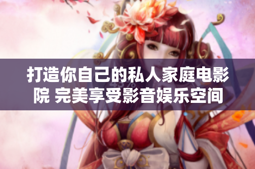 打造你自己的私人家庭电影院 完美享受影音娱乐空间
