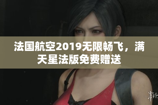 法国航空2019无限畅飞，满天星法版免费赠送